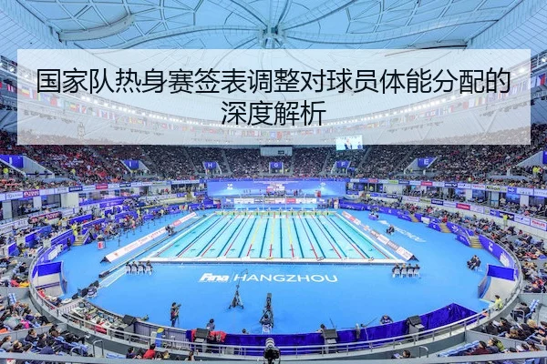 国家队热身赛签表调整对球员体能分配的深度解析